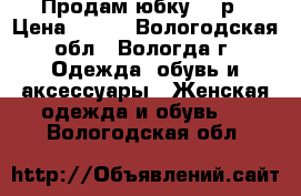 Продам юбку 500р › Цена ­ 500 - Вологодская обл., Вологда г. Одежда, обувь и аксессуары » Женская одежда и обувь   . Вологодская обл.